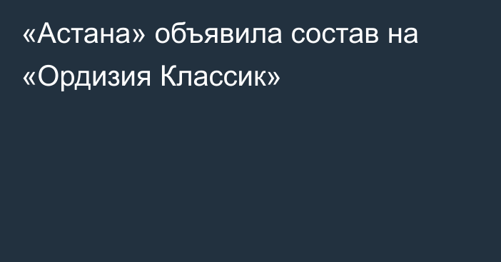«Астана» объявила состав на «Ордизия Классик»