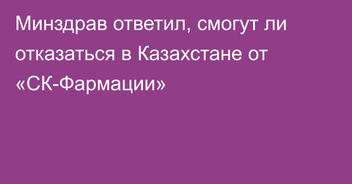 Минздрав ответил, смогут ли отказаться в Казахстане от «СК-Фармации»