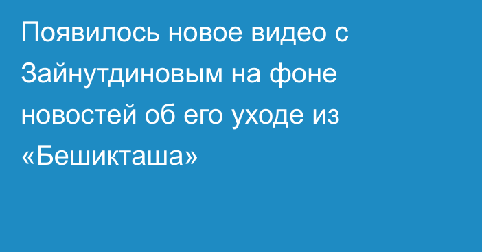 Появилось новое видео с Зайнутдиновым на фоне новостей об его уходе из «Бешикташа»