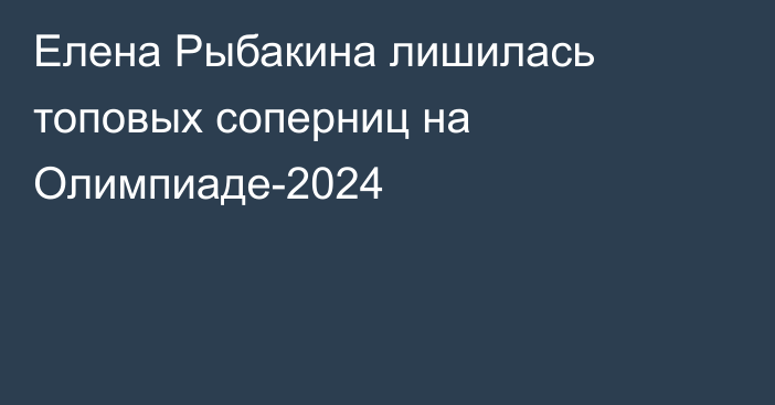 Елена Рыбакина лишилась топовых соперниц на Олимпиаде-2024
