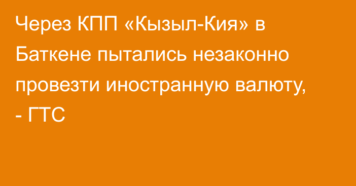 Через КПП «Кызыл-Кия» в Баткене пытались незаконно провезти иностранную валюту, - ГТС