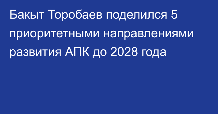 Бакыт Торобаев поделился 5 приоритетными направлениями развития АПК до 2028 года