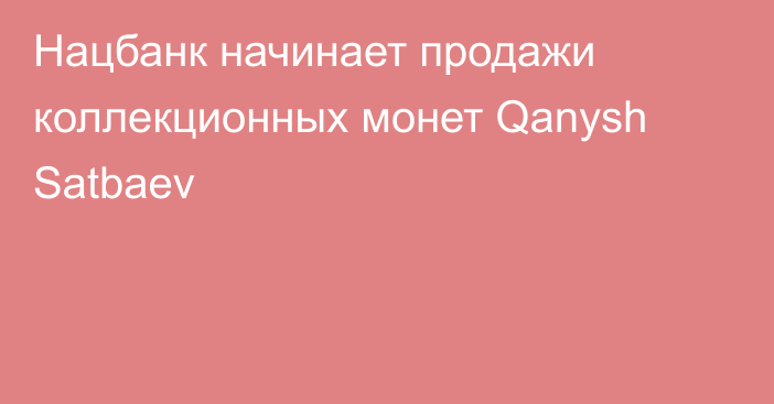 Нацбанк начинает продажи коллекционных монет Qanysh Satbaev