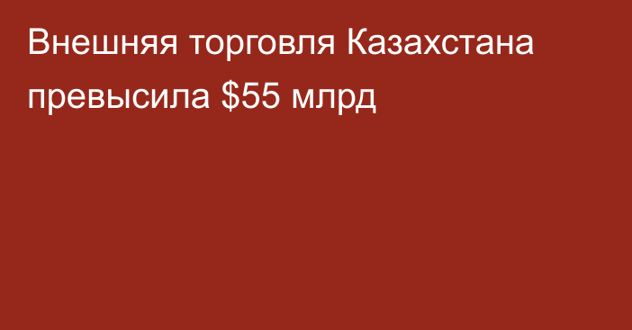 Внешняя торговля Казахстана превысила $55 млрд
