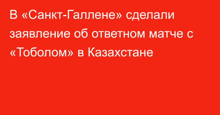 В «Санкт-Галлене» сделали заявление об ответном матче с «Тоболом» в Казахстане