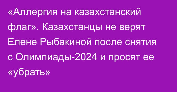 «Аллергия на казахстанский флаг». Казахстанцы не верят Елене Рыбакиной после снятия с Олимпиады-2024 и просят ее «убрать»