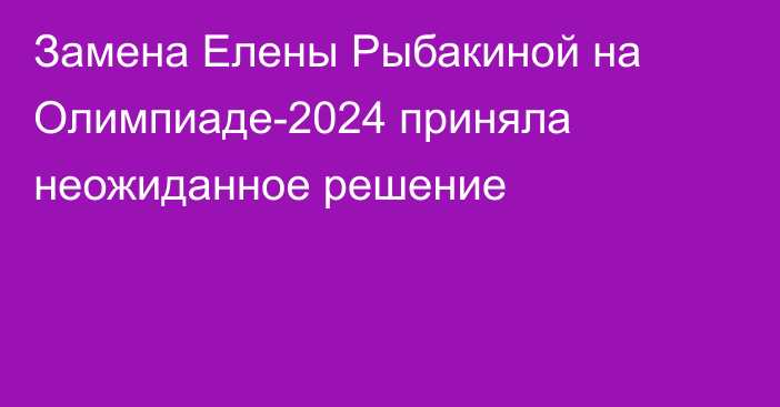 Замена Елены Рыбакиной на Олимпиаде-2024 приняла неожиданное решение