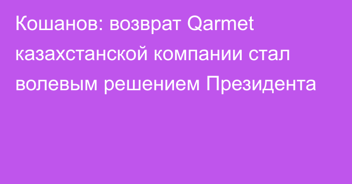 Кошанов: возврат Qarmet казахстанской компании стал волевым решением Президента
