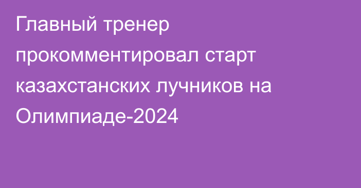 Главный тренер прокомментировал старт казахстанских лучников на Олимпиаде-2024