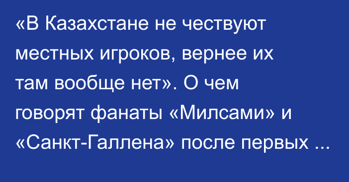 «В Казахстане не чествуют местных игроков, вернее их там вообще нет». О чем говорят фанаты «Милсами» и «Санкт-Галлена» после первых матчей против «Астаны» и «Тобола»