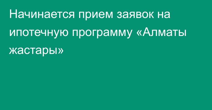 Начинается прием заявок на ипотечную программу «Алматы жастары»