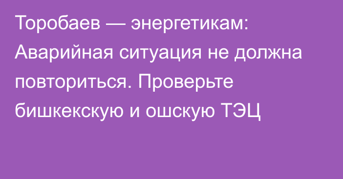 Торобаев — энергетикам: Аварийная ситуация не должна повториться. Проверьте бишкекскую и ошскую ТЭЦ