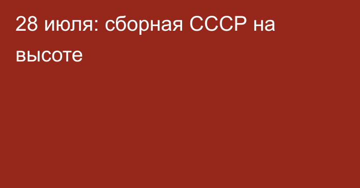 28 июля: сборная СССР на высоте