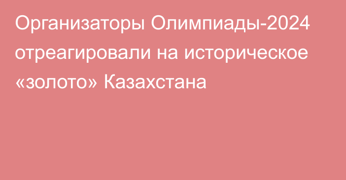 Организаторы Олимпиады-2024 отреагировали на историческое «золото» Казахстана