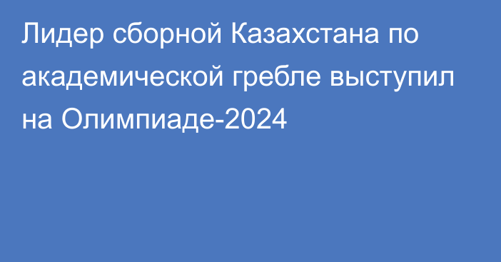 Лидер сборной Казахстана по академической гребле выступил на Олимпиаде-2024