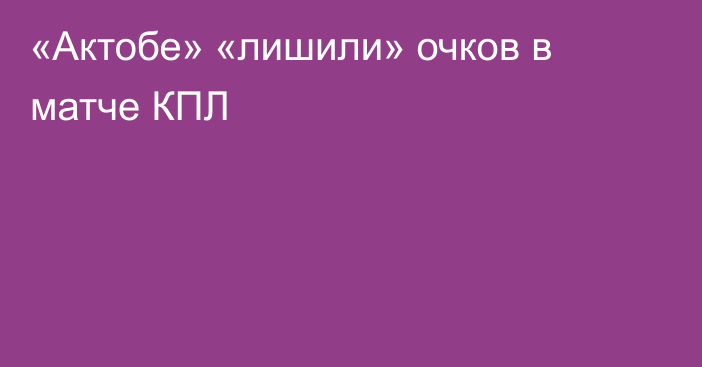 «Актобе» «лишили» очков в матче КПЛ