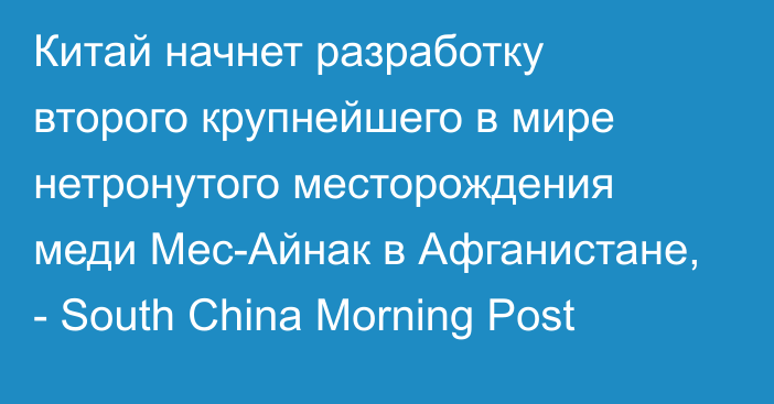 Китай начнет разработку второго крупнейшего в мире нетронутого месторождения меди Мес-Айнак в Афганистане, - South China Morning Post