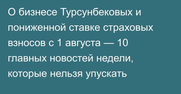 О бизнесе Турсунбековых и пониженной ставке страховых взносов с 1 августа — 10 главных новостей недели, которые нельзя упускать