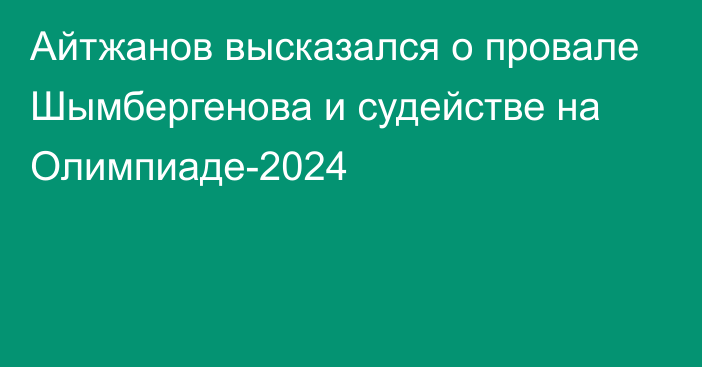 Айтжанов высказался о провале Шымбергенова и судействе на Олимпиаде-2024