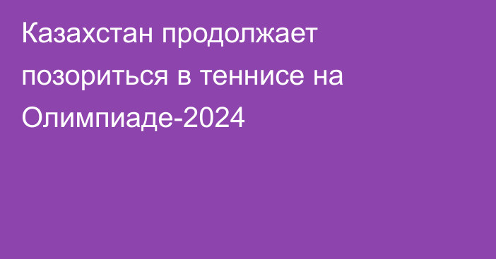 Казахстан продолжает позориться в теннисе на Олимпиаде-2024