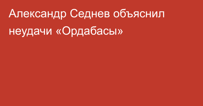 Александр Седнев объяснил неудачи «Ордабасы»