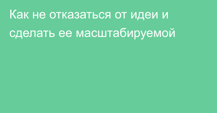 Как не отказаться от идеи и сделать ее масштабируемой