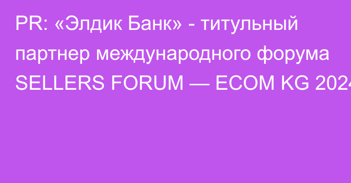 PR: «Элдик Банк» - титульный партнер международного форума SELLERS FORUM — ECOM KG 2024