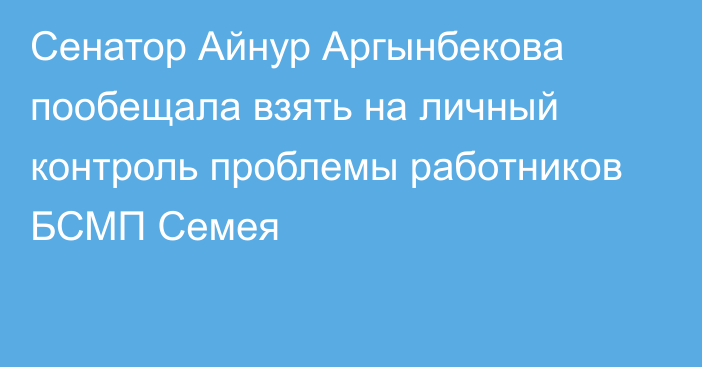 Сенатор Айнур Аргынбекова пообещала взять на личный контроль проблемы работников БСМП Семея