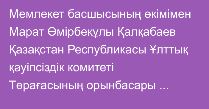 Мемлекет басшысының өкімімен Марат Өмірбекұлы Қалқабаев Қазақстан Республикасы Ұлттық қауіпсіздік комитеті Төрағасының орынбасары лауазымынан босатылды