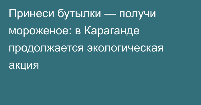 Принеси бутылки — получи мороженое: в Караганде продолжается экологическая акция