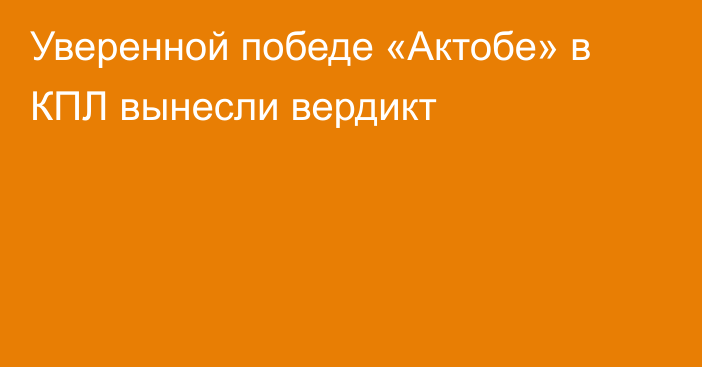 Уверенной победе «Актобе» в КПЛ вынесли вердикт