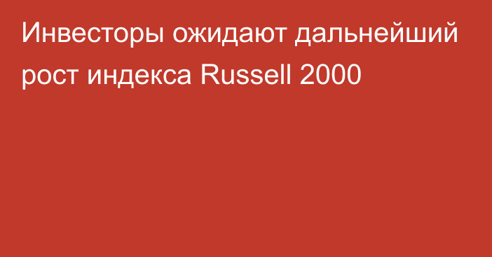 Инвесторы ожидают дальнейший рост индекса Russell 2000