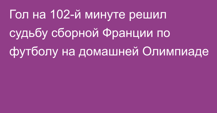 Гол на 102-й минуте решил судьбу сборной Франции по футболу на домашней Олимпиаде