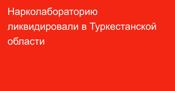 Нарколабораторию ликвидировали в Туркестанской области