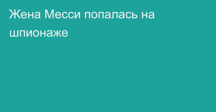 Жена Месси попалась на шпионаже