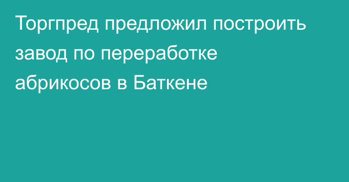 Торгпред предложил построить завод по переработке абрикосов в Баткене