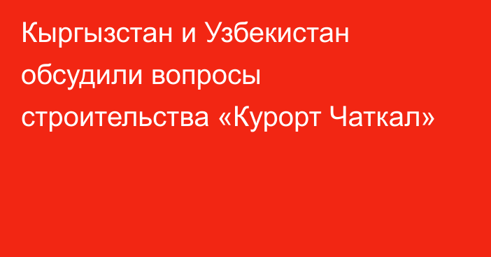 Кыргызстан и Узбекистан обсудили вопросы строительства «Курорт Чаткал»