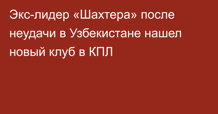 Экс-лидер «Шахтера» после неудачи в Узбекистане нашел новый клуб в КПЛ