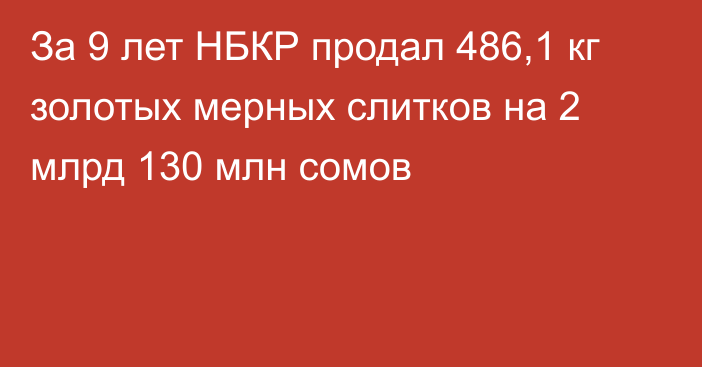 За 9 лет НБКР продал 486,1 кг золотых мерных слитков на 2 млрд 130 млн сомов