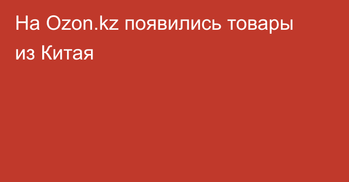 На Ozon.kz появились товары из Китая