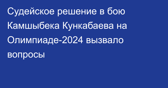 Судейское решение в бою Камшыбека Кункабаева на Олимпиаде-2024 вызвало вопросы