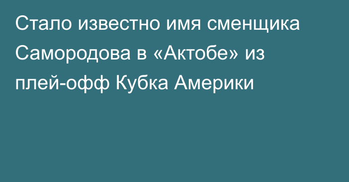 Стало известно имя сменщика Самородова в «Актобе» из плей-офф Кубка Америки