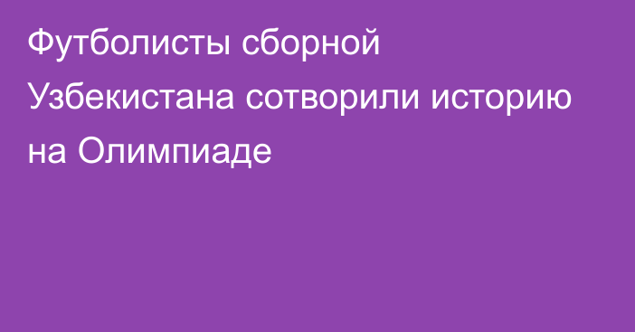 Футболисты сборной Узбекистана сотворили историю на Олимпиаде