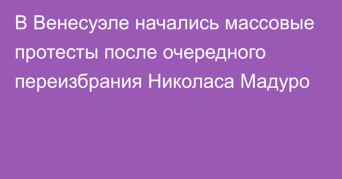 В Венесуэле начались массовые протесты после очередного переизбрания Николаса Мадуро