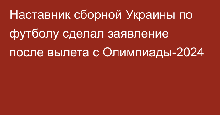 Наставник сборной Украины по футболу сделал заявление после вылета с Олимпиады-2024