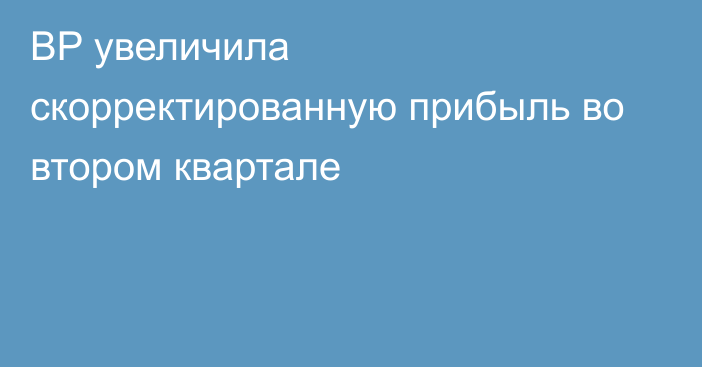 BP увеличила скорректированную прибыль   во втором квартале