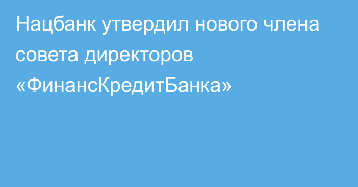 Нацбанк утвердил нового члена совета директоров «ФинансКредитБанка»