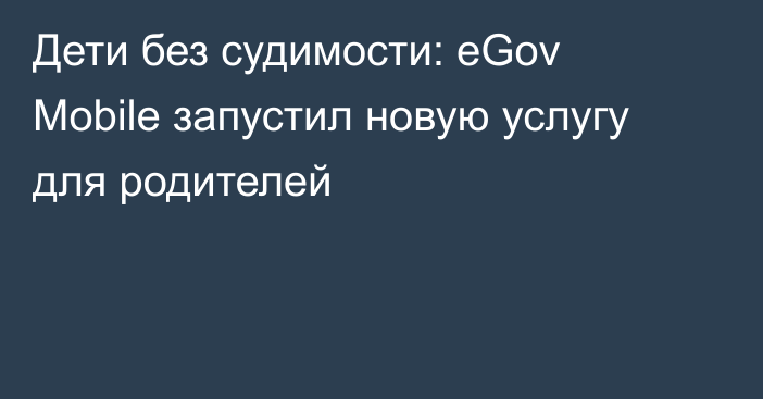 Дети без судимости: eGov Mobile запустил новую услугу для родителей