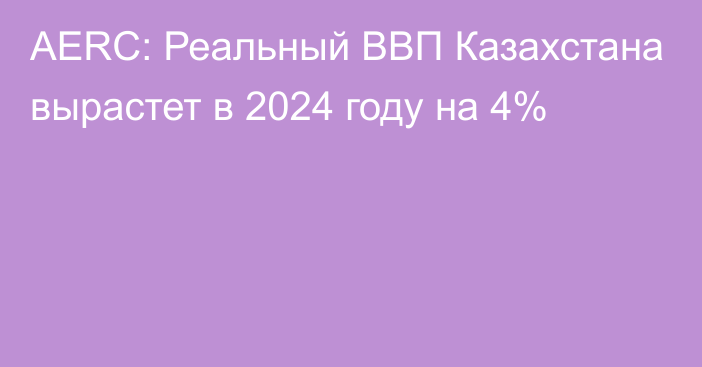 AERC: Реальный ВВП Казахстана вырастет в 2024 году на 4%