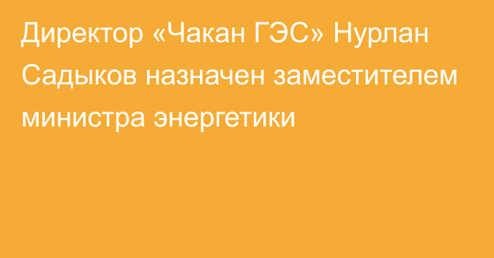 Директор «Чакан ГЭС» Нурлан Садыков назначен заместителем министра энергетики